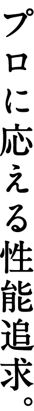 プロに応える性能追求。