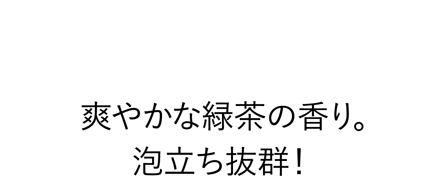 爽やかな緑茶の香り。泡立ち抜群！